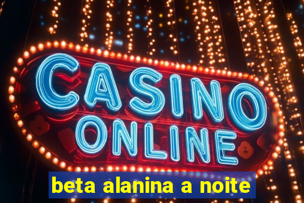 beta alanina a noite