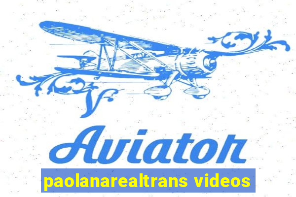 paolanarealtrans videos