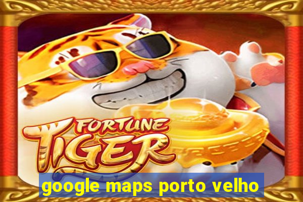 google maps porto velho