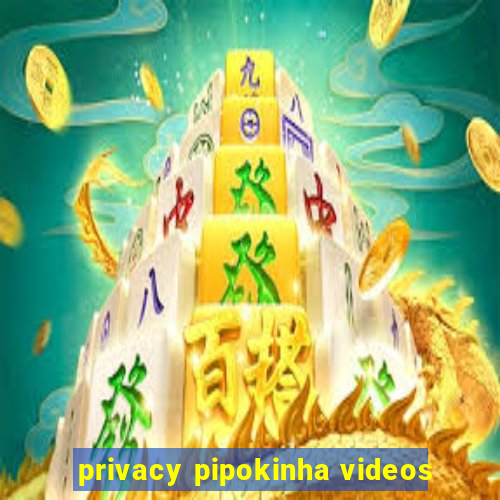 privacy pipokinha videos