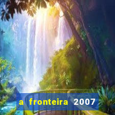 a fronteira 2007 filme completo download