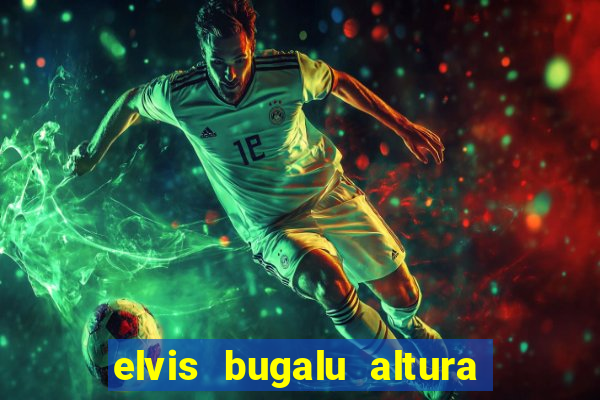 elvis bugalu altura e peso