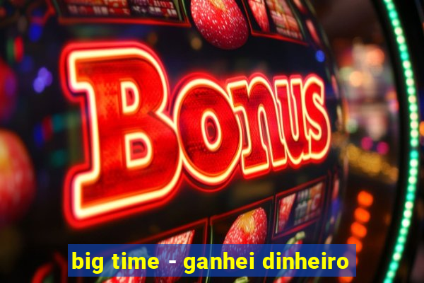 big time - ganhei dinheiro