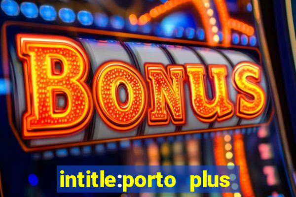 intitle:porto plus or inurl:porto plus -inurl:instagram.com or -inurl:facebook.com