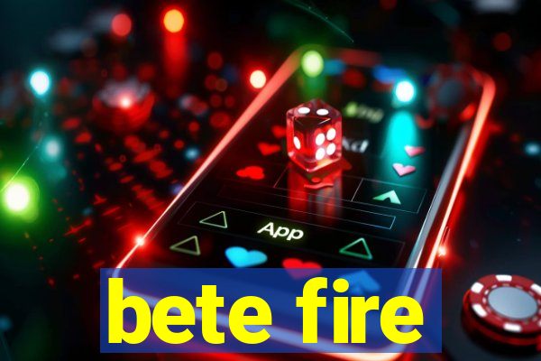 bete fire